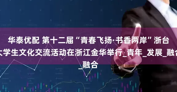 华泰优配 第十二届“青春飞扬·书香两岸”浙台大学生文化交流活动在浙江金华举行_青年_发展_融合