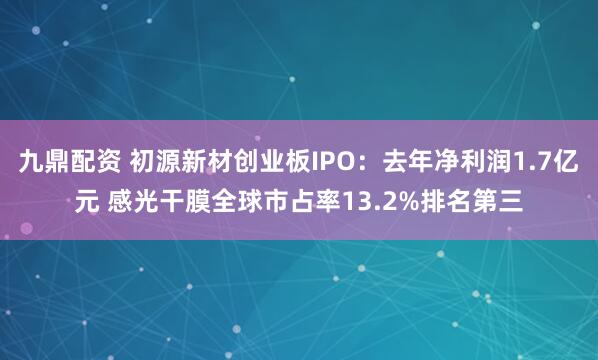 九鼎配资 初源新材创业板IPO：去年净利润1.7亿元 感光干膜全球市占率13.2%排名第三