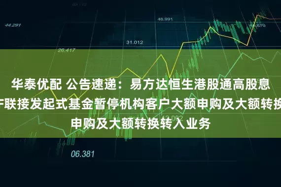 华泰优配 公告速递：易方达恒生港股通高股息低波动ETF联接发起式基金暂停机构客户大额申购及大额转换转入业务
