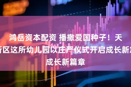 鸿岳资本配资 播撒爱国种子！天府新区这所幼儿园以庄严仪式开启成长新篇章