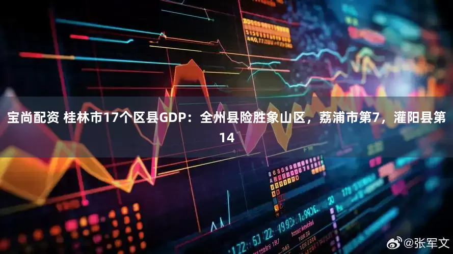 宝尚配资 桂林市17个区县GDP：全州县险胜象山区，荔浦市第7，灌阳县第14