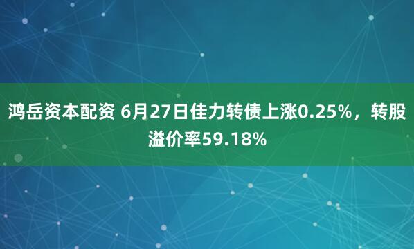 鸿岳资本配资 6月27日佳力转债上涨0.25%，转股溢价率59.18%
