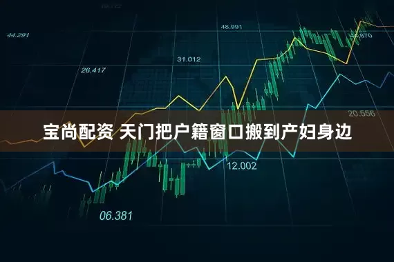宝尚配资 天门把户籍窗口搬到产妇身边