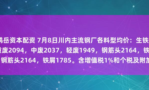 鸿岳资本配资 7月8日川内主流钢厂各料型均价：生铁2094，优重2126，重废2094，中废2037，轻废1949，钢筋头2164，铁屑1785。含增值税1%和个税及附加税0.6%。
