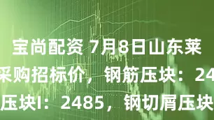 宝尚配资 7月8日山东莱芜钢铁废钢采购招标价，钢筋压块：2485，钢筋压块I：2485，钢切屑压块：2320；破碎料压块：2340，重型I：2510， 重型II：2460，统料压块（一）：2110，统料压块（二）2270，船板料压块2440，汽车打包块2160，冷热轧压块2510，中型I：2370。