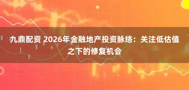 九鼎配资 2026年金融地产投资脉络：关注低估值之下的修复机会
