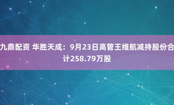 九鼎配资 华胜天成：9月23日高管王维航减持股份合计258.79万股