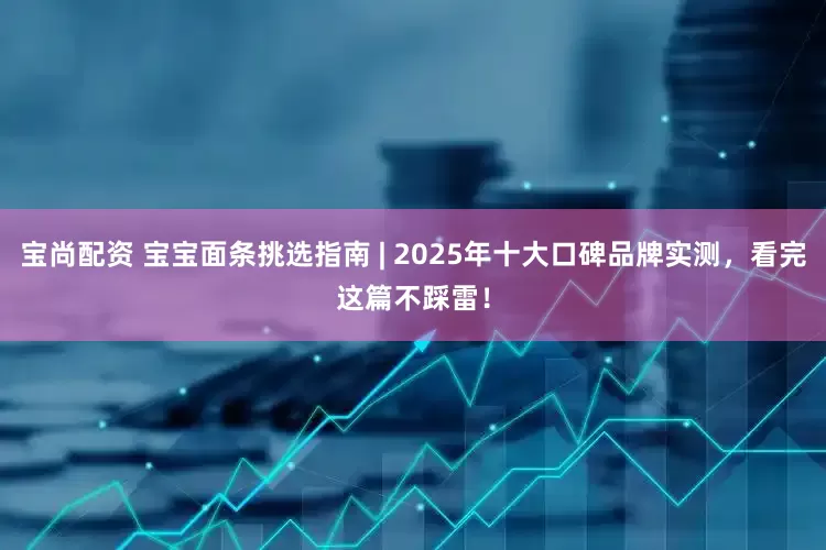 宝尚配资 宝宝面条挑选指南 | 2025年十大口碑品牌实测，看完这篇不踩雷！