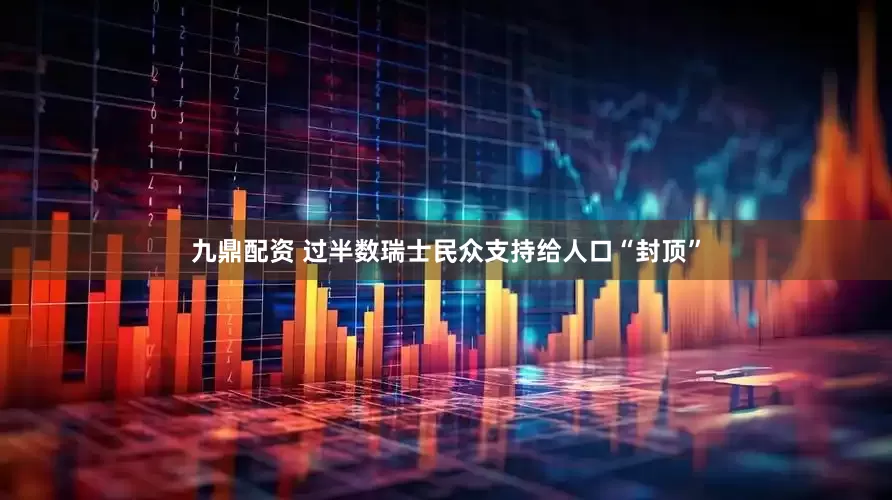 九鼎配资 过半数瑞士民众支持给人口“封顶”
