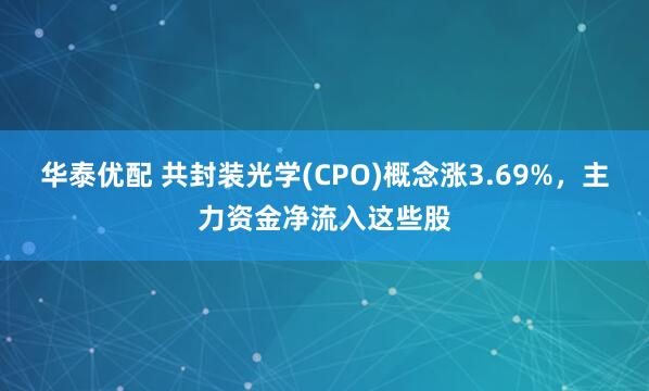 华泰优配 共封装光学(CPO)概念涨3.69%，主力资金净流入这些股