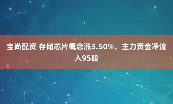 宝尚配资 存储芯片概念涨3.50%，主力资金净流入95股